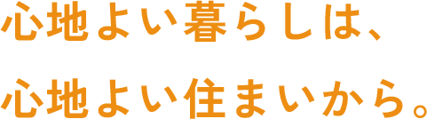 心地よい暮らしは、心地よい住まいから。